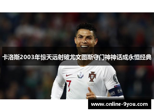 卡洛斯2003年惊天远射破尤文图斯守门神神话成永恒经典