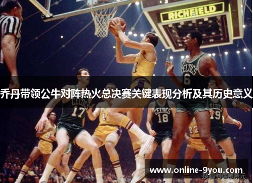 乔丹带领公牛对阵热火总决赛关键表现分析及其历史意义