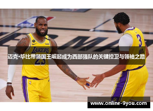 迈克·毕比带领国王崛起成为西部强队的关键控卫与领袖之路