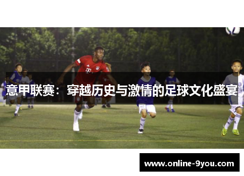 意甲联赛：穿越历史与激情的足球文化盛宴