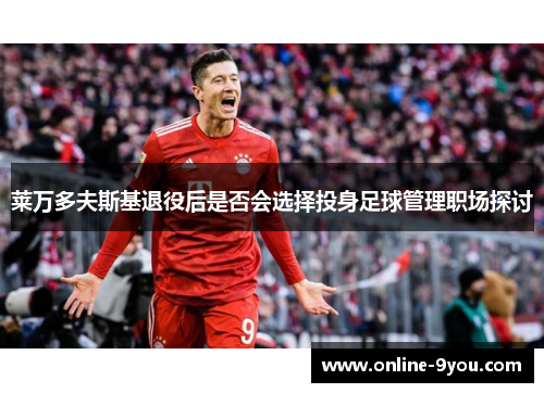 莱万多夫斯基退役后是否会选择投身足球管理职场探讨