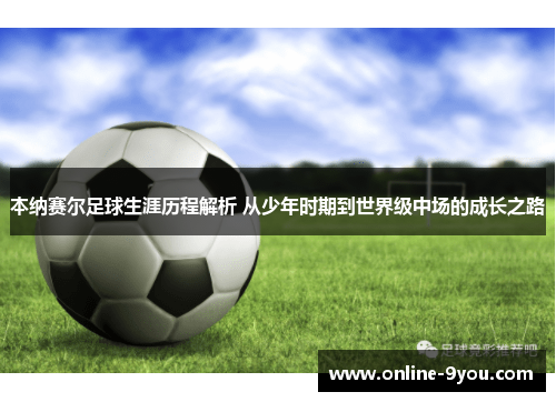 本纳赛尔足球生涯历程解析 从少年时期到世界级中场的成长之路