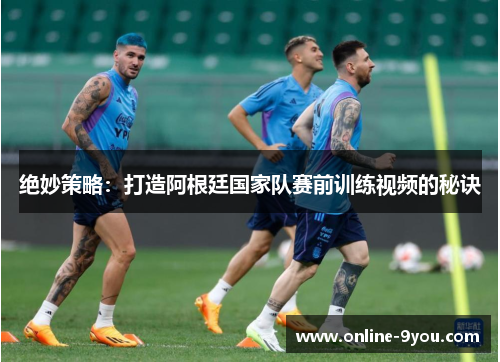 绝妙策略：打造阿根廷国家队赛前训练视频的秘诀