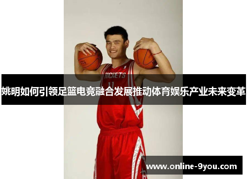 姚明如何引领足篮电竞融合发展推动体育娱乐产业未来变革
