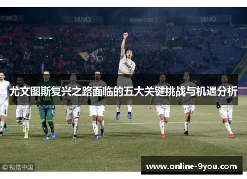 尤文图斯复兴之路面临的五大关键挑战与机遇分析