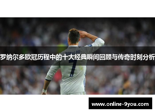 罗纳尔多欧冠历程中的十大经典瞬间回顾与传奇时刻分析
