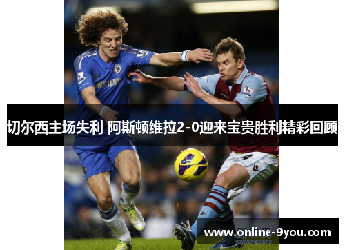 切尔西主场失利 阿斯顿维拉2-0迎来宝贵胜利精彩回顾