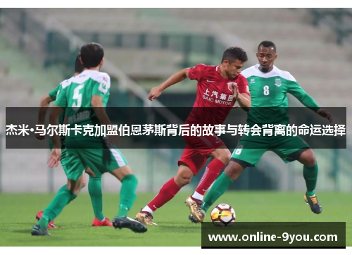 杰米·马尔斯卡克加盟伯恩茅斯背后的故事与转会背离的命运选择