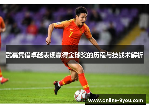 武磊凭借卓越表现赢得金球奖的历程与技战术解析