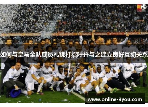 如何与皇马全队成员礼貌打招呼并与之建立良好互动关系