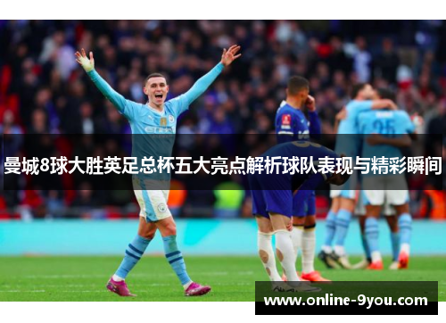 曼城8球大胜英足总杯五大亮点解析球队表现与精彩瞬间