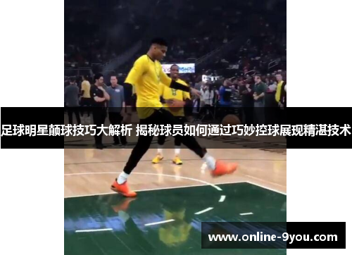 足球明星颠球技巧大解析 揭秘球员如何通过巧妙控球展现精湛技术